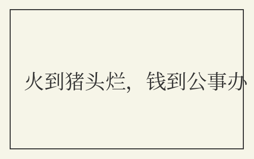 火到猪头烂，钱到公事办