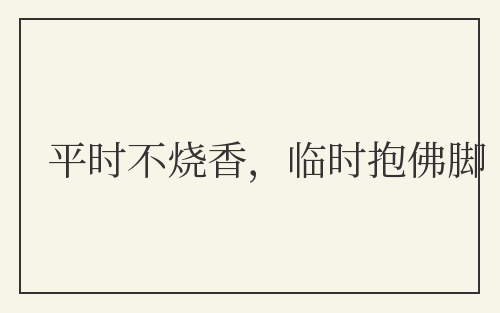 平时不烧香，临时抱佛脚