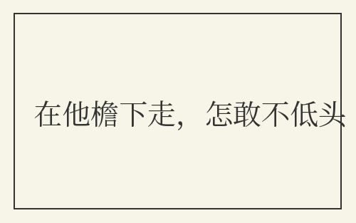 在他檐下走,怎敢不低头