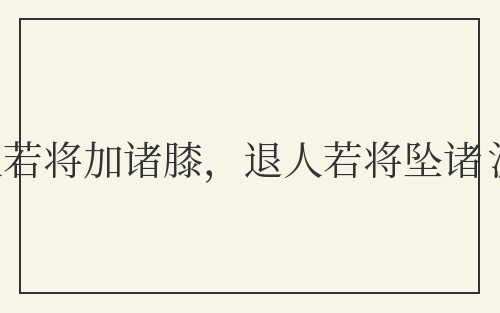 进人若将加诸膝,退人若将坠诸渊
