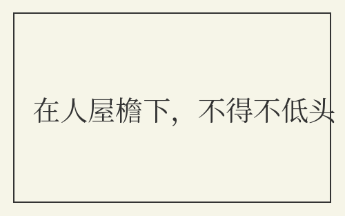 在人屋檐下，不得不低头
