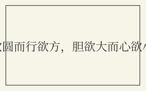 智欲圆而行欲方,胆欲大而心欲小