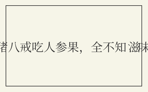猪八戒吃人参果，全不知滋味