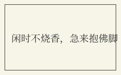 闲时不烧香,急来抱佛脚